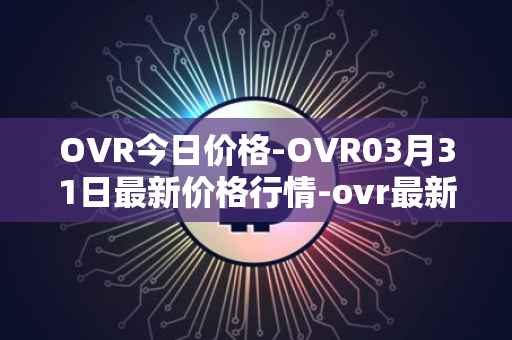 OVR今日价格-OVR03月31日最新价格行情-ovr最新走势消息