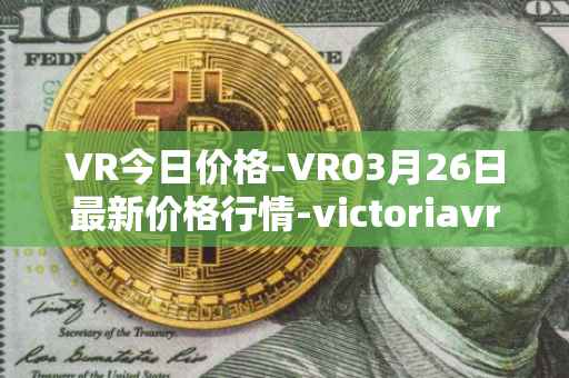 VR今日价格-VR03月26日最新价格行情-victoriavrtokens最新走势消息