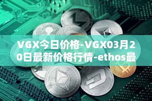 VGX今日价格-VGX03月20日最新价格行情-ethos最新走势消息