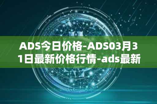 ADS今日价格-ADS03月31日最新价格行情-ads最新走势消息