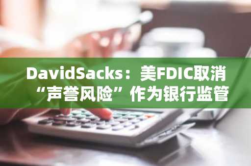 DavidSacks：美FDIC取消“声誉风险”作为银行监管因素是加密的巨大胜利