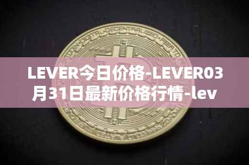 LEVER今日价格-LEVER03月31日最新价格行情-lever最新走势消息