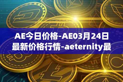 AE今日价格-AE03月24日最新价格行情-aeternity最新走势消息