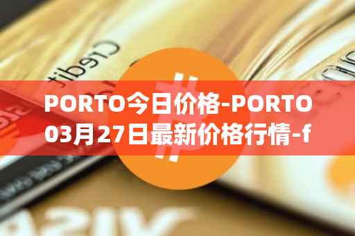 PORTO今日价格-PORTO03月27日最新价格行情-fc-porto最新走势消息