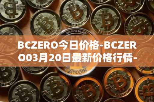 BCZERO今日价格-BCZERO03月20日最新价格行情-bczero最新走势消息