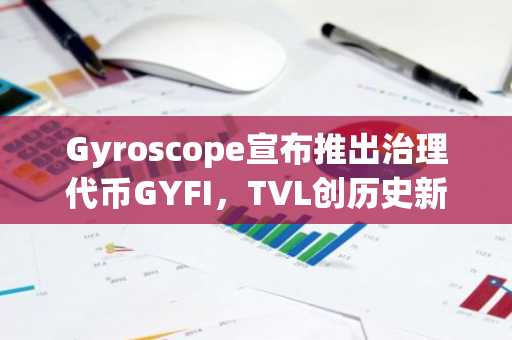 Gyroscope宣布推出治理代币GYFI，TVL创历史新高，季度收入增长550%