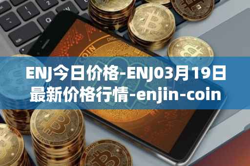 ENJ今日价格-ENJ03月19日最新价格行情-enjin-coin最新走势消息