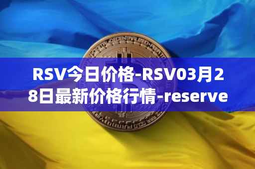 RSV今日价格-RSV03月28日最新价格行情-reserve-protocol-token最新走势消息