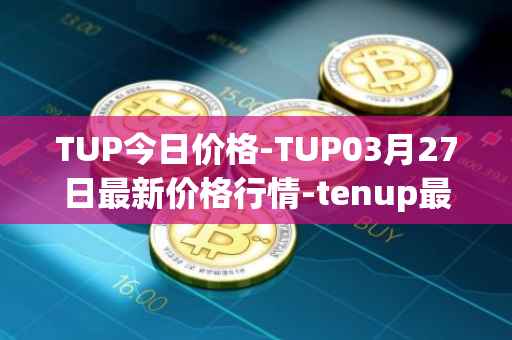 TUP今日价格-TUP03月27日最新价格行情-tenup最新走势消息