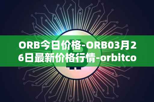 ORB今日价格-ORB03月26日最新价格行情-orbitcoin最新走势消息