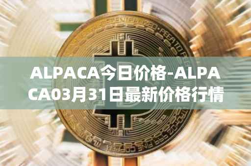 ALPACA今日价格-ALPACA03月31日最新价格行情-alpaca-finance最新走势消息