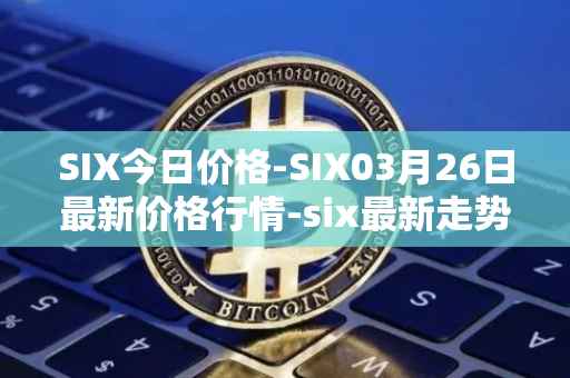 SIX今日价格-SIX03月26日最新价格行情-six最新走势消息