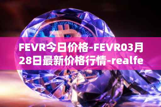 FEVR今日价格-FEVR03月28日最新价格行情-realfevr最新走势消息