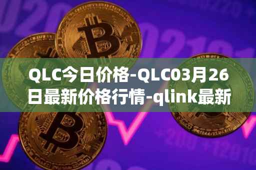 QLC今日价格-QLC03月26日最新价格行情-qlink最新走势消息