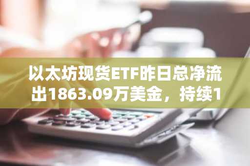 以太坊现货ETF昨日总净流出1863.09万美金，持续13日净流出