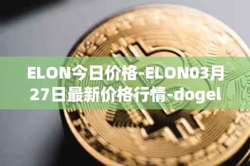 ELON今日价格-ELON03月27日最新价格行情-dogelon-mars最新走势消息