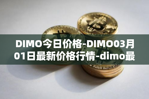 DIMO今日价格-DIMO03月01日最新价格行情-dimo最新走势消息