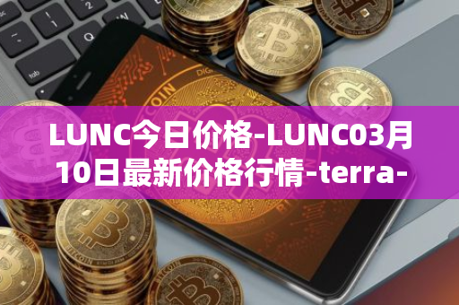 LUNC今日价格-LUNC03月10日最新价格行情-terra-luna最新走势消息