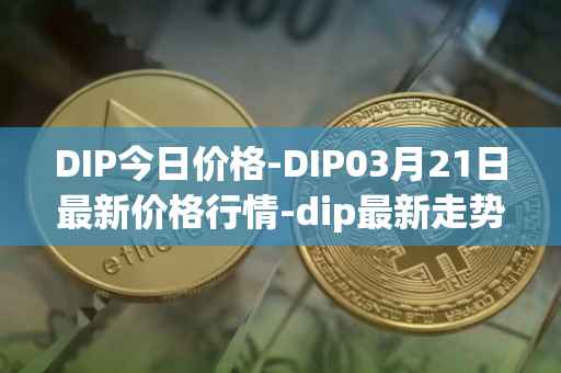DIP今日价格-DIP03月21日最新价格行情-dip最新走势消息