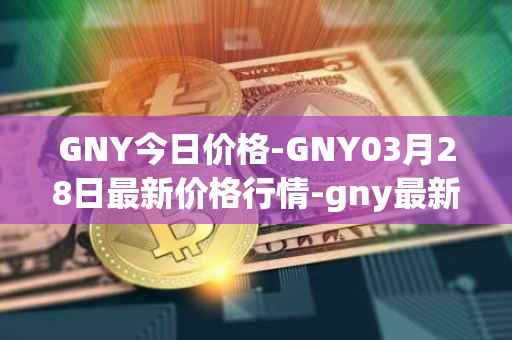 GNY今日价格-GNY03月28日最新价格行情-gny最新走势消息