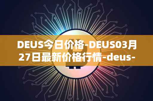 DEUS今日价格-DEUS03月27日最新价格行情-deus-finance最新走势消息