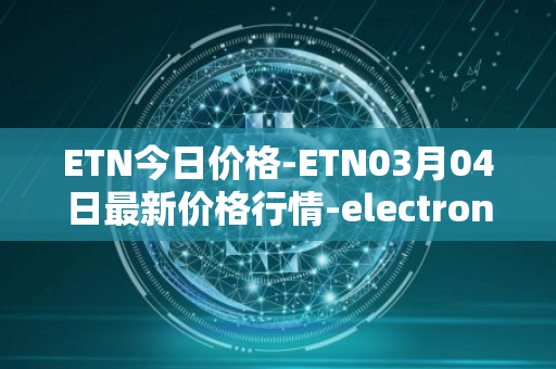 ETN今日价格-ETN03月04日最新价格行情-electroneum最新走势消息