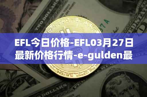 EFL今日价格-EFL03月27日最新价格行情-e-gulden最新走势消息
