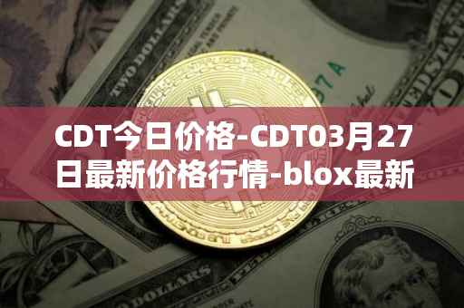 CDT今日价格-CDT03月27日最新价格行情-blox最新走势消息