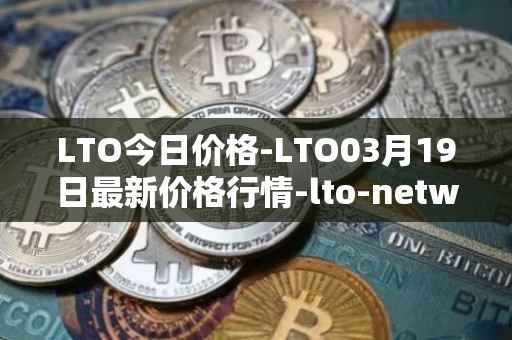 LTO今日价格-LTO03月19日最新价格行情-lto-network最新走势消息