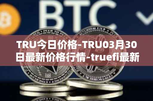 TRU今日价格-TRU03月30日最新价格行情-truefi最新走势消息