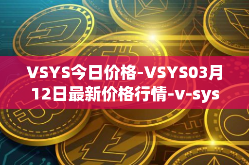 VSYS今日价格-VSYS03月12日最新价格行情-v-systems最新走势消息