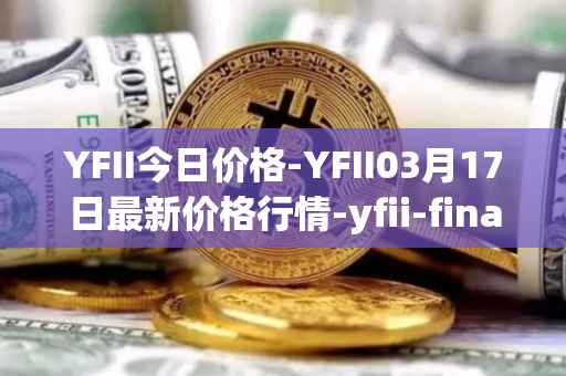 YFII今日价格-YFII03月17日最新价格行情-yfii-finance最新走势消息