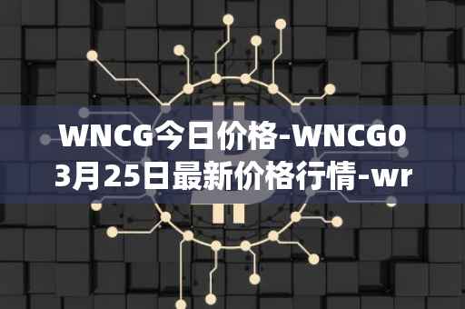 WNCG今日价格-WNCG03月25日最新价格行情-wrapped-ncg最新走势消息
