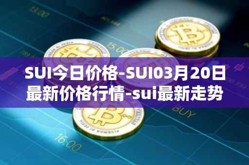 SUI今日价格-SUI03月20日最新价格行情-sui最新走势消息