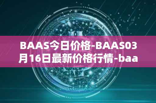 BAAS今日价格-BAAS03月16日最新价格行情-baasid最新走势消息