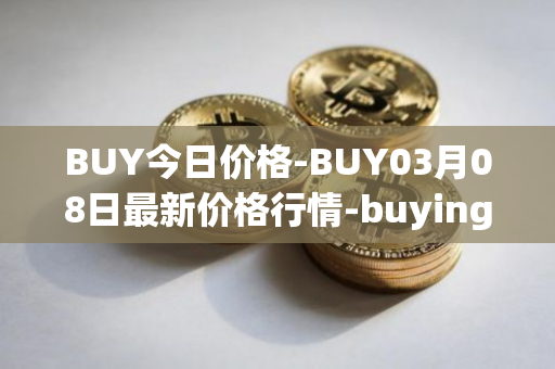 BUY今日价格-BUY03月08日最新价格行情-buying-com最新走势消息