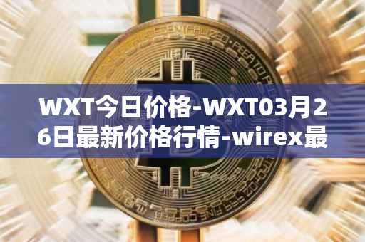 WXT今日价格-WXT03月26日最新价格行情-wirex最新走势消息