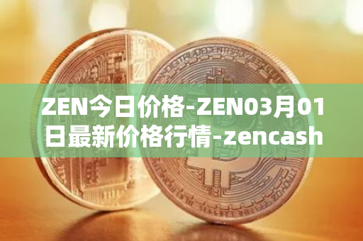ZEN今日价格-ZEN03月01日最新价格行情-zencash最新走势消息
