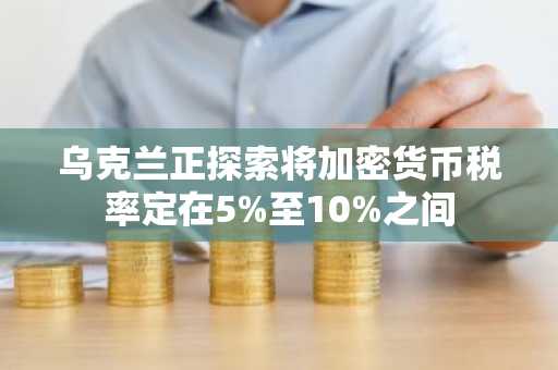 乌克兰正探索将加密货币税率定在5%至10%之间