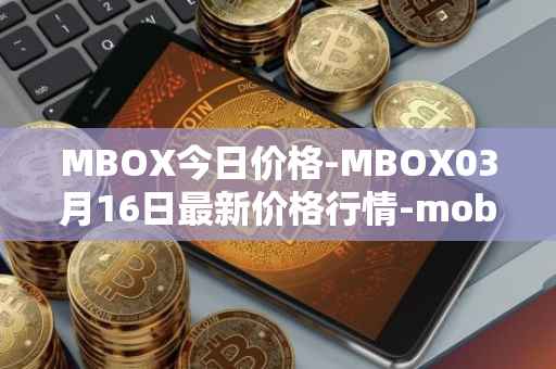 MBOX今日价格-MBOX03月16日最新价格行情-mobox最新走势消息