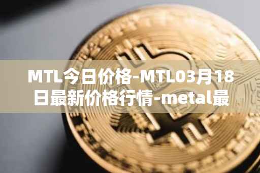 MTL今日价格-MTL03月18日最新价格行情-metal最新走势消息