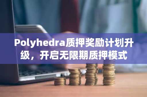 Polyhedra质押奖励计划升级，开启无限期质押模式