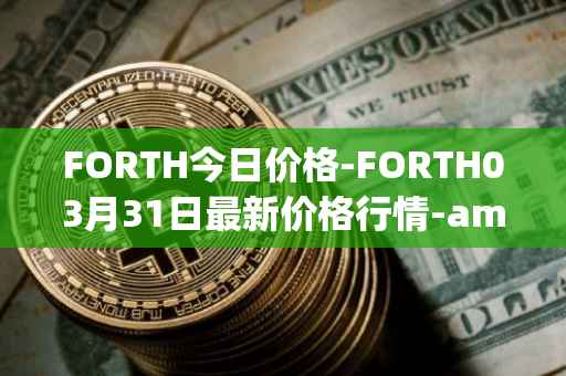 FORTH今日价格-FORTH03月31日最新价格行情-ampleforth-governance-token最新走势消息