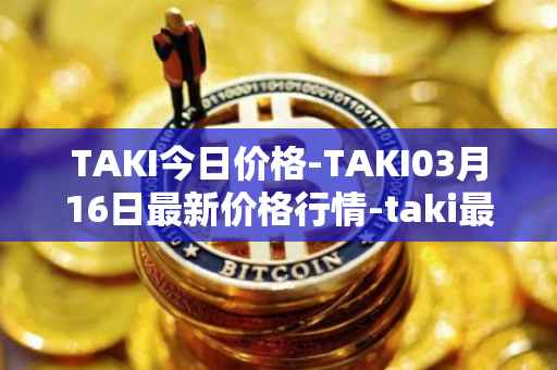 TAKI今日价格-TAKI03月16日最新价格行情-taki最新走势消息