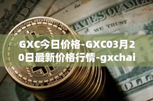 GXC今日价格-GXC03月20日最新价格行情-gxchain最新走势消息