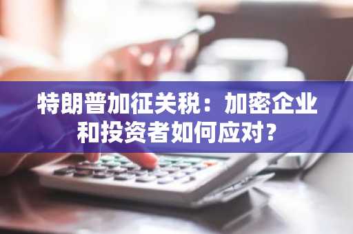 特朗普加征关税：加密企业和投资者如何应对？