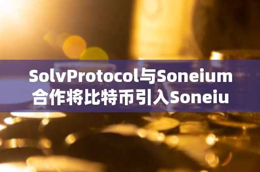 SolvProtocol与Soneium合作将比特币引入Soneium生态