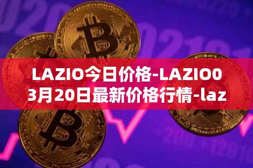 LAZIO今日价格-LAZIO03月20日最新价格行情-lazio-fan-token最新走势消息