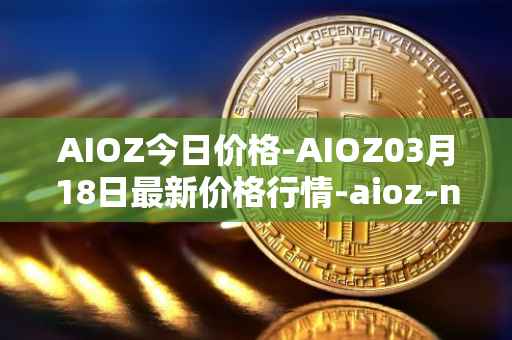 AIOZ今日价格-AIOZ03月18日最新价格行情-aioz-network最新走势消息