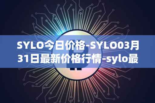 SYLO今日价格-SYLO03月31日最新价格行情-sylo最新走势消息